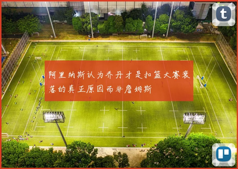 阿里纳斯认为乔丹才是扣篮大赛衰落的真正原因而非詹姆斯