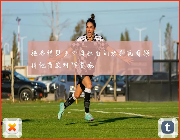 施洛特贝克今日独自训练科瓦奇期待他首发对阵曼城