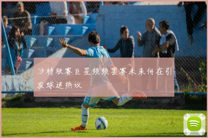 沙特联赛巨星频频罢赛未来何在引发球迷热议