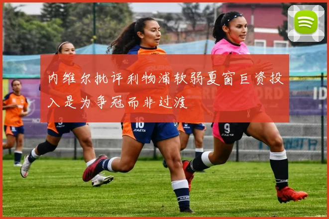 内维尔批评利物浦软弱夏窗巨资投入是为争冠而非过渡