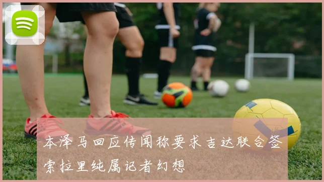 本泽马回应传闻称要求吉达联合签索拉里纯属记者幻想