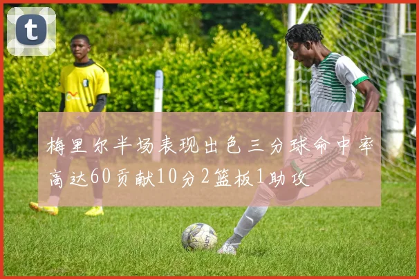 梅里尔半场表现出色三分球命中率高达60贡献10分2篮板1助攻