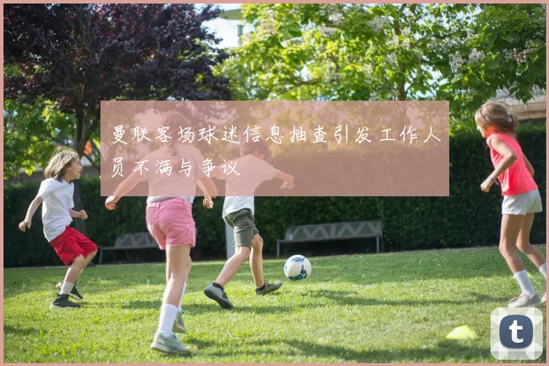曼联客场球迷信息抽查引发工作人员不满与争议