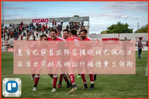 皇马巴萨首发阵容揭晓姆巴佩对决亚马尔贝林厄姆拉什福德费兰领衔出战