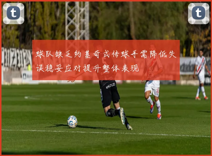 球队缺乏约基奇式传球手需降低失误稳妥应对提升整体表现
