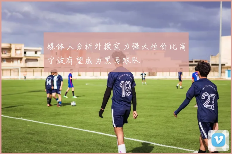 媒体人分析外援实力强大性价比高宁波有望成为黑马球队