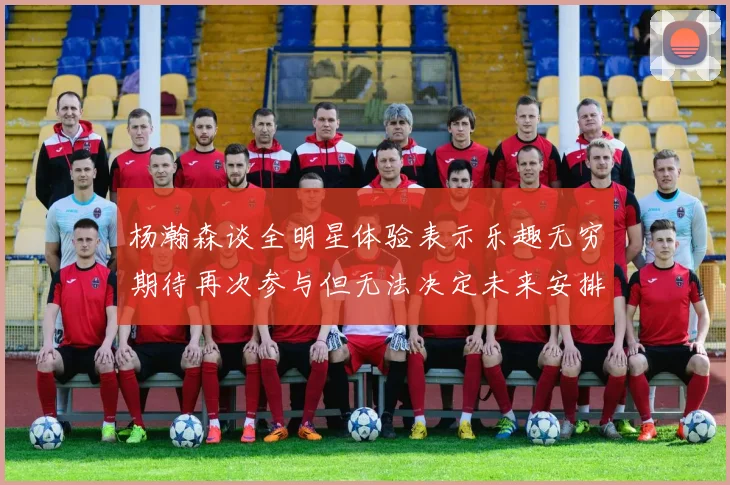 杨瀚森谈全明星体验表示乐趣无穷期待再次参与但无法决定未来安排