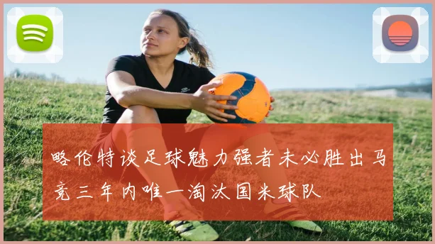 略伦特谈足球魅力强者未必胜出马竞三年内唯一淘汰国米球队