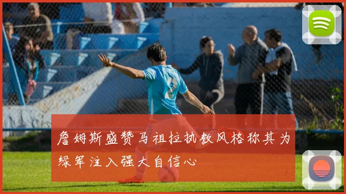 詹姆斯盛赞马祖拉执教风格称其为绿军注入强大自信心
