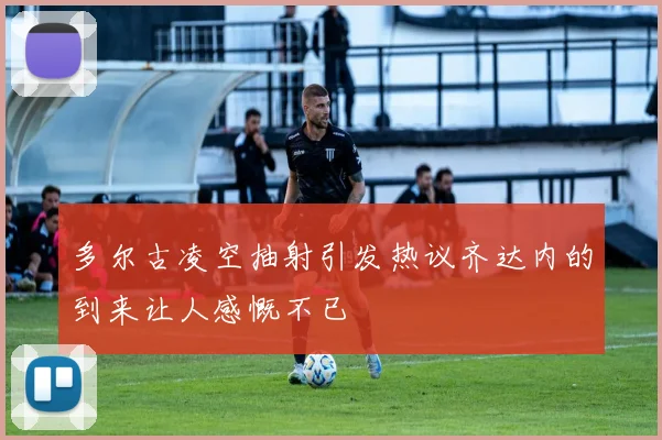 多尔古凌空抽射引发热议齐达内的到来让人感慨不已