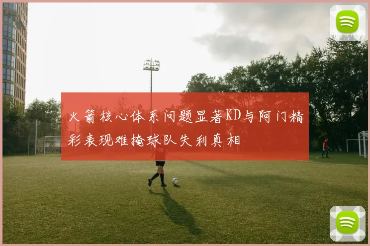 火箭核心体系问题显著KD与阿门精彩表现难掩球队失利真相