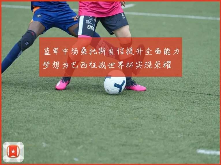 蓝军中场桑托斯自信提升全面能力梦想为巴西征战世界杯实现荣耀