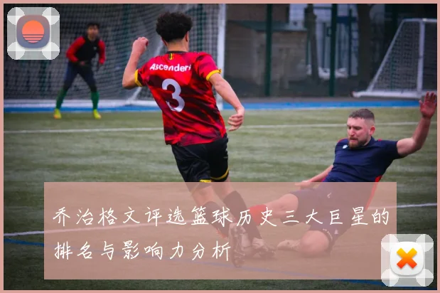乔治格文评选篮球历史三大巨星的排名与影响力分析