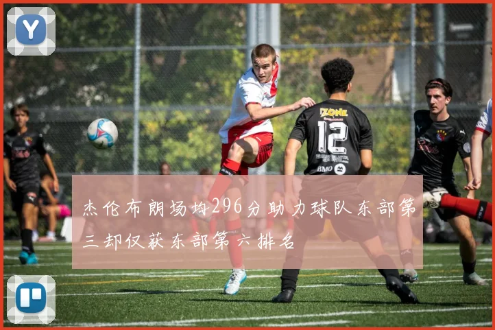 杰伦布朗场均296分助力球队东部第三却仅获东部第六排名