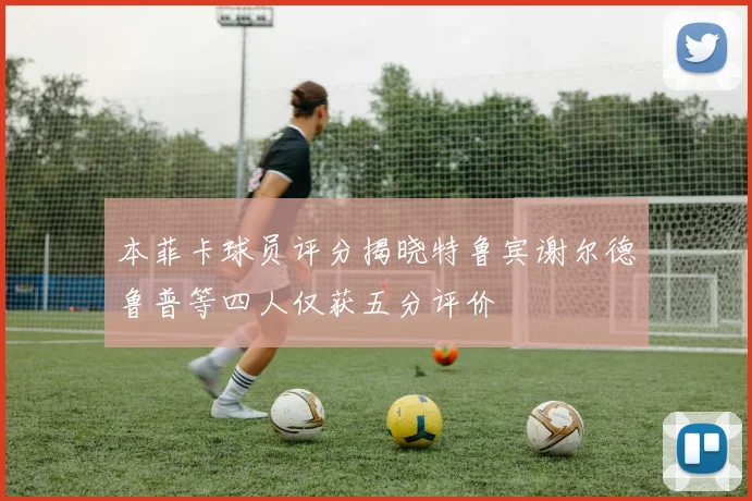 本菲卡球员评分揭晓特鲁宾谢尔德鲁普等四人仅获五分评价
