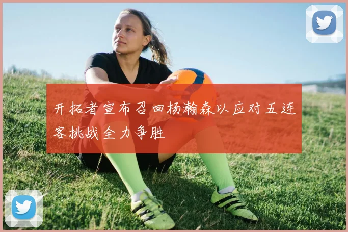 开拓者宣布召回杨瀚森以应对五连客挑战全力争胜