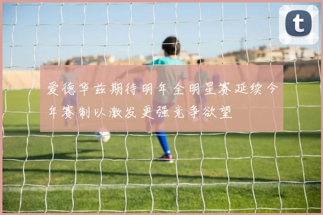 爱德华兹期待明年全明星赛延续今年赛制以激发更强竞争欲望