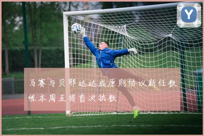 马赛与贝耶达达成原则协议新任教练本周五将首次执教