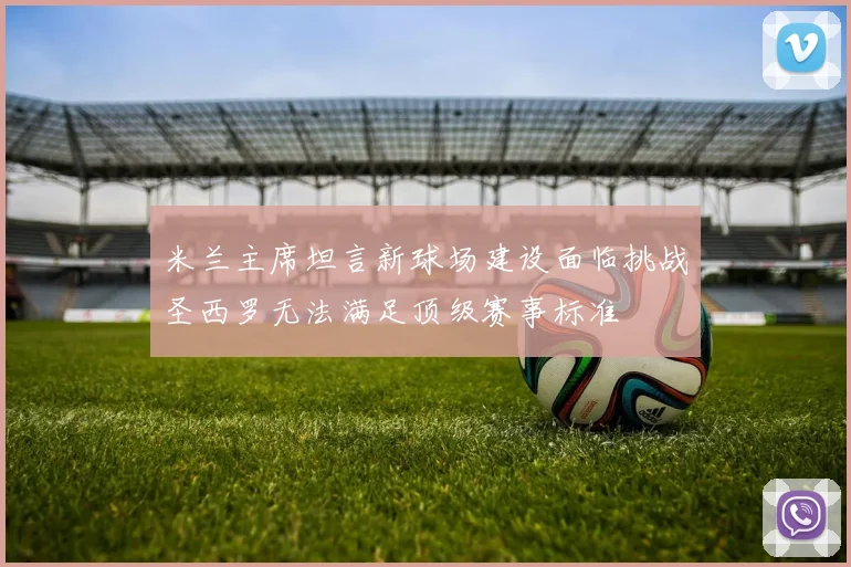 米兰主席坦言新球场建设面临挑战圣西罗无法满足顶级赛事标准