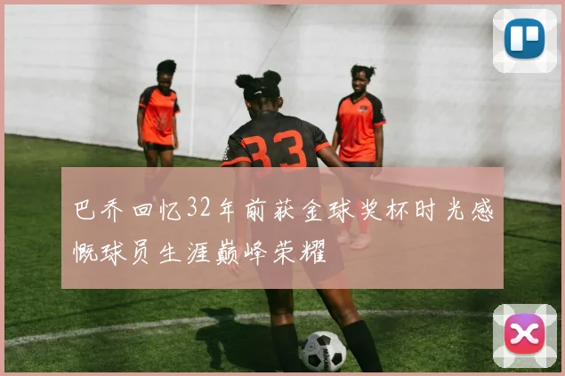 巴乔回忆32年前获金球奖杯时光感慨球员生涯巅峰荣耀