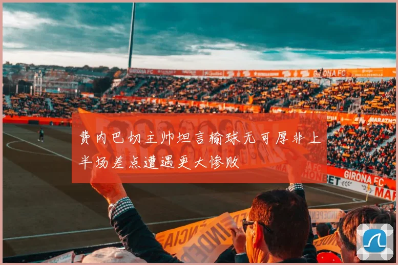 费内巴切主帅坦言输球无可厚非上半场差点遭遇更大惨败