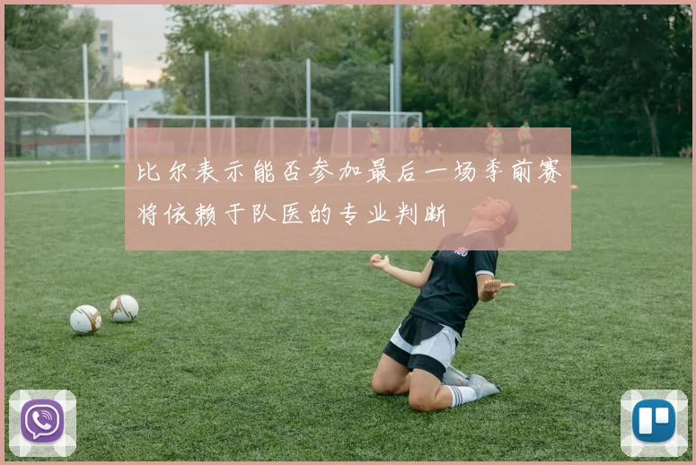 比尔表示能否参加最后一场季前赛将依赖于队医的专业判断