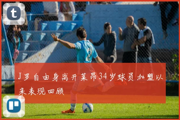 J罗自由身离开莱昂34岁球员加盟以来表现回顾