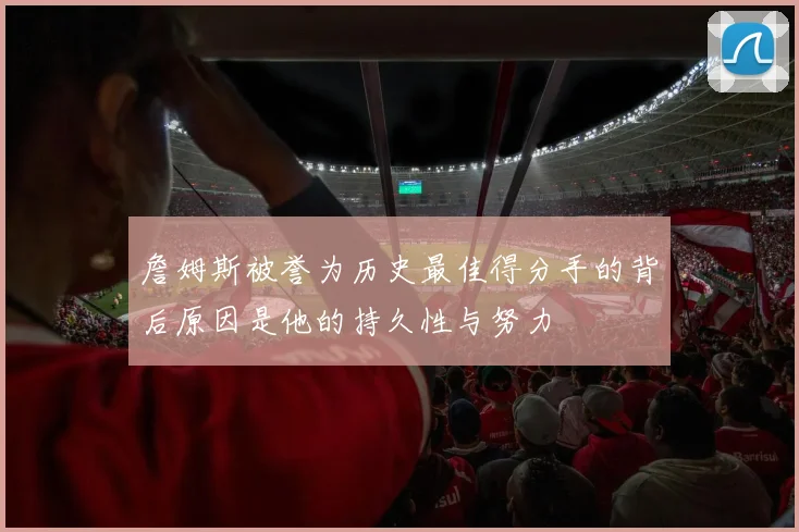 詹姆斯被誉为历史最佳得分手的背后原因是他的持久性与努力