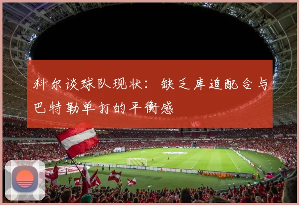 科尔谈球队现状：缺乏库追配合与巴特勒单打的平衡感