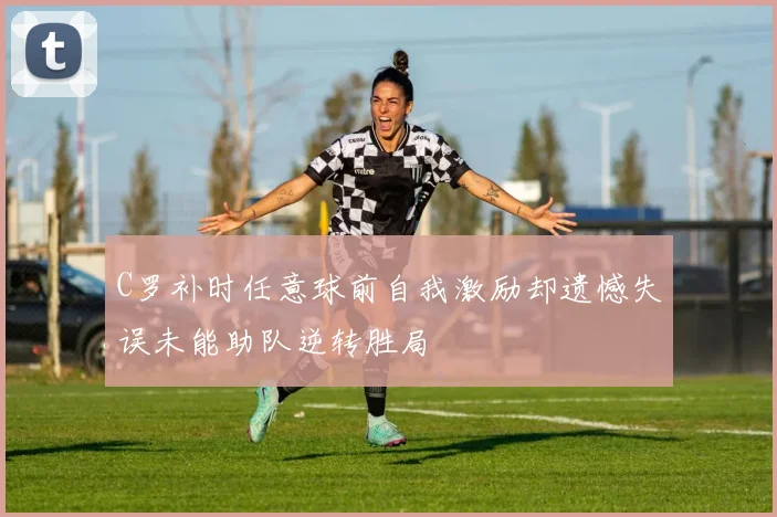 C罗补时任意球前自我激励却遗憾失误未能助队逆转胜局