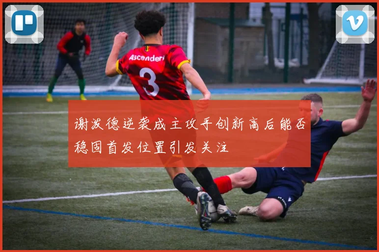 谢泼德逆袭成主攻手创新高后能否稳固首发位置引发关注