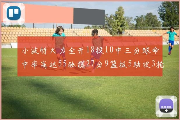 小波特火力全开18投10中三分球命中率高达55独揽27分9篮板5助攻3抢断