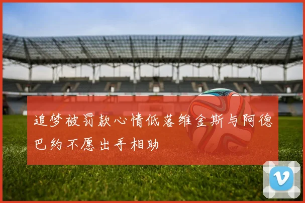 追梦被罚款心情低落维金斯与阿德巴约不愿出手相助