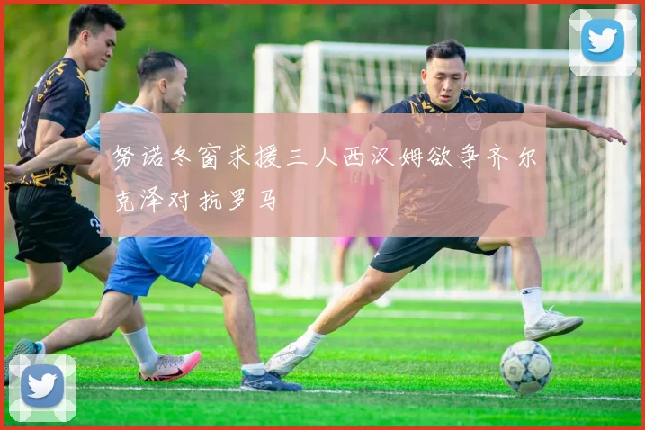 努诺冬窗求援三人西汉姆欲争齐尔克泽对抗罗马
