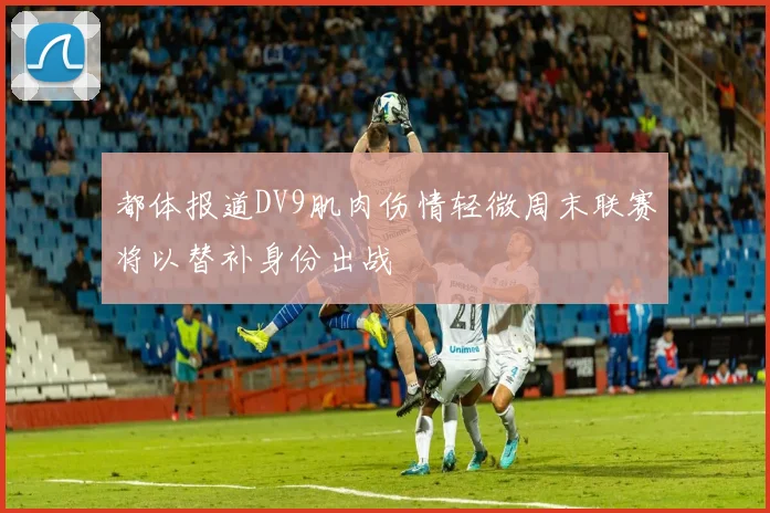 都体报道DV9肌肉伤情轻微周末联赛将以替补身份出战