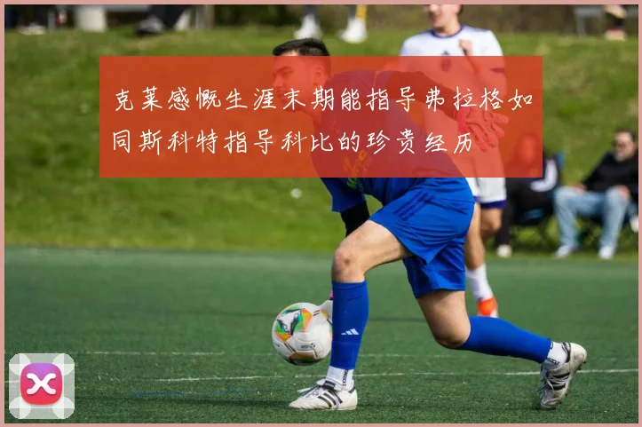 克莱感慨生涯末期能指导弗拉格如同斯科特指导科比的珍贵经历