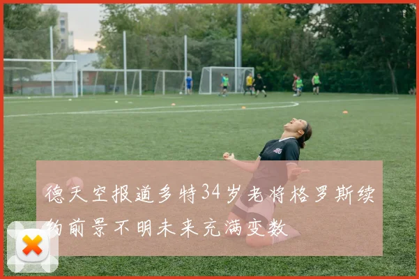 德天空报道多特34岁老将格罗斯续约前景不明未来充满变数