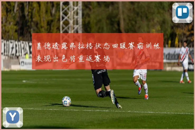 基德透露弗拉格状态回暖赛前训练表现出色将重返赛场