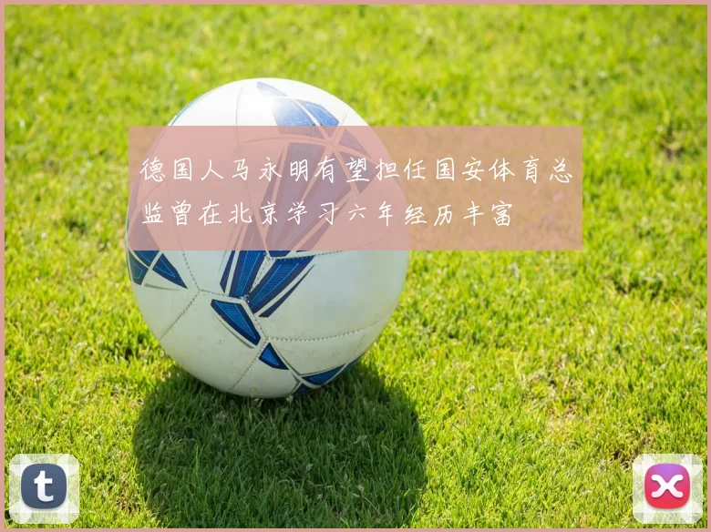 德国人马永明有望担任国安体育总监曾在北京学习六年经历丰富