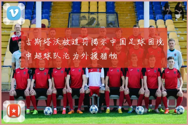 古斯塔沃被追罚揭示中国足球困境中超球队沦为外援猎物