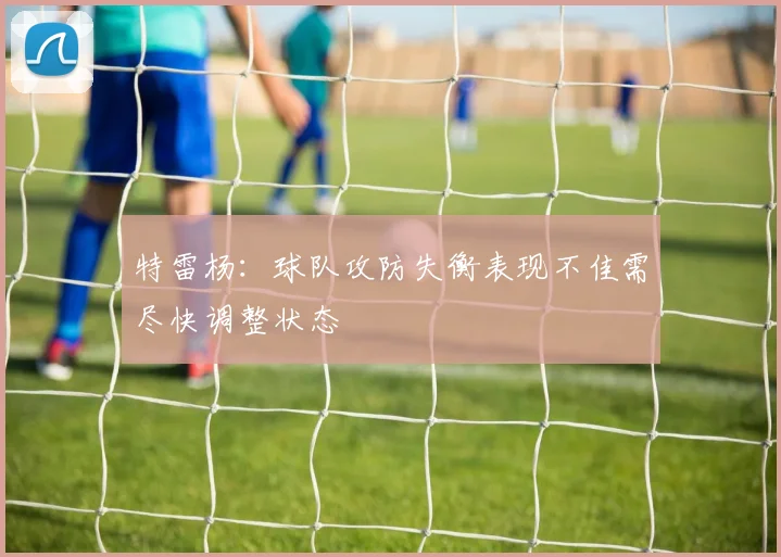 特雷杨：球队攻防失衡表现不佳需尽快调整状态