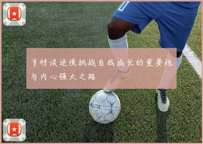 亨特谈逆境挑战自我成长的重要性与内心强大之路
