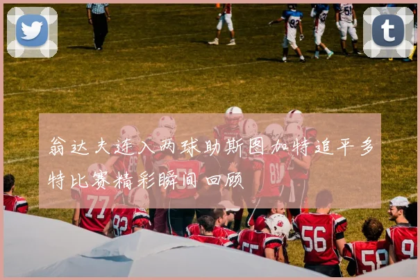 翁达夫连入两球助斯图加特追平多特比赛精彩瞬间回顾