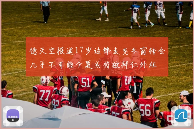 德天空报道17岁边锋麦克冬窗转会几乎不可能今夏或将被拜仁外租