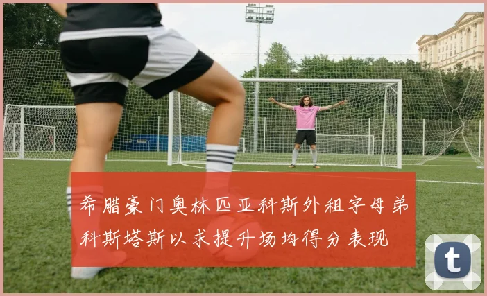 希腊豪门奥林匹亚科斯外租字母弟科斯塔斯以求提升场均得分表现
