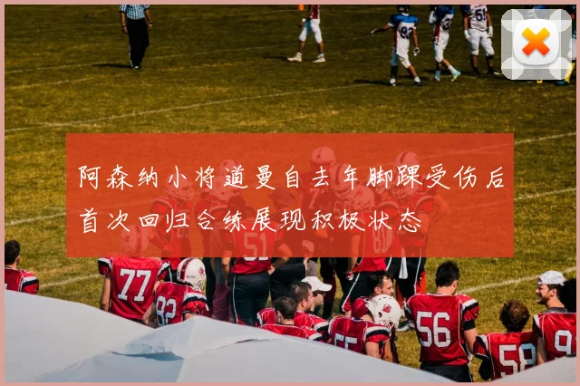 阿森纳小将道曼自去年脚踝受伤后首次回归合练展现积极状态