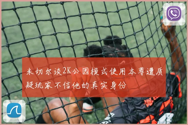 米切尔谈2K公园模式使用本尊遭质疑玩家不信他的真实身份