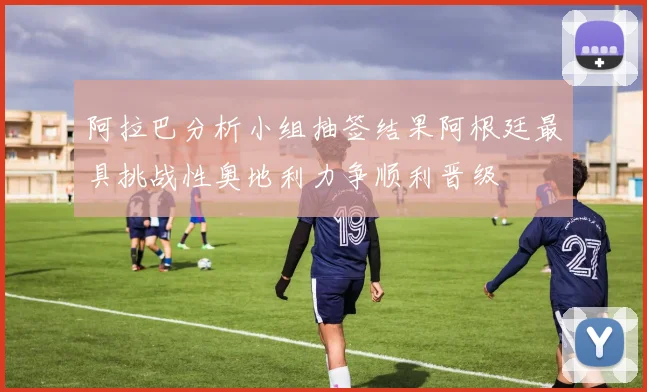 阿拉巴分析小组抽签结果阿根廷最具挑战性奥地利力争顺利晋级