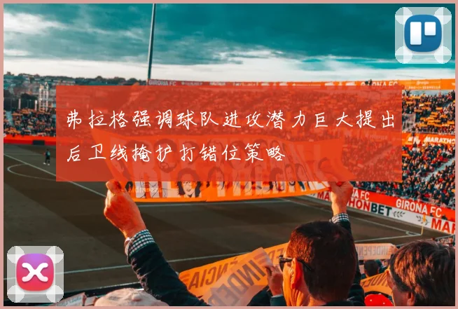 弗拉格强调球队进攻潜力巨大提出后卫线掩护打错位策略
