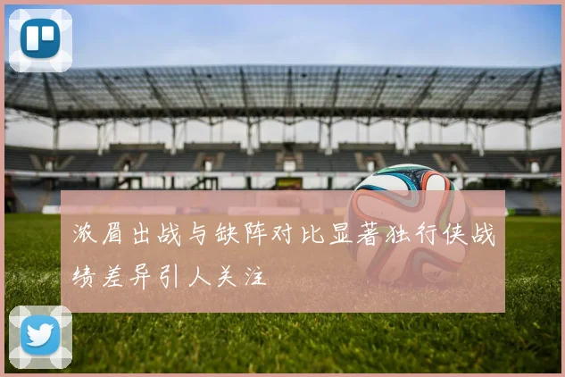 浓眉出战与缺阵对比显著独行侠战绩差异引人关注